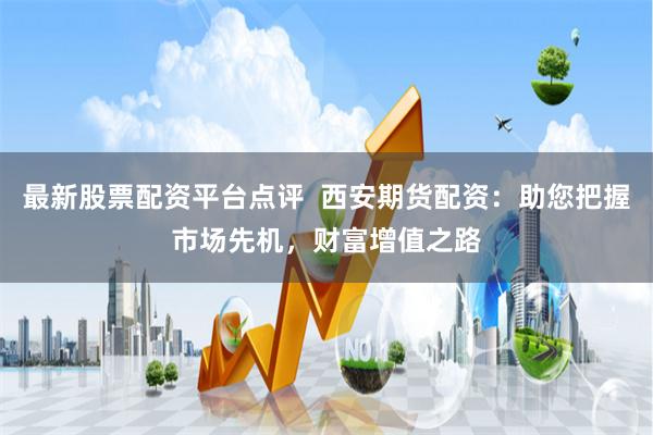 最新股票配资平台点评  西安期货配资：助您把握市场先机，财富增值之路