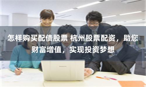 怎样购买配债股票 杭州股票配资，助您财富增值，实现投资梦想