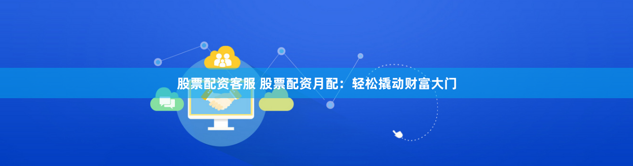 股票配资客服 股票配资月配：轻松撬动财富大门