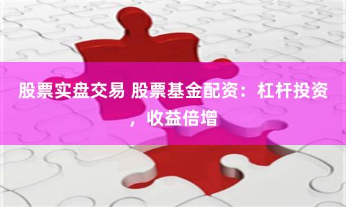 股票实盘交易 股票基金配资：杠杆投资，收益倍增