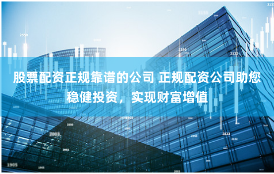 股票配资正规靠谱的公司 正规配资公司助您稳健投资，实现财富增值