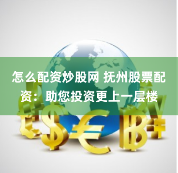怎么配资炒股网 抚州股票配资：助您投资更上一层楼