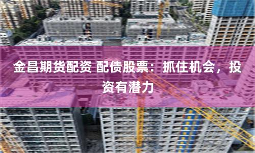 金昌期货配资 配债股票:抓住机会,投资有潜力