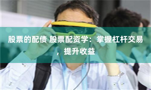 股票的配债 股票配资学:掌握杠杆交易,提升收益