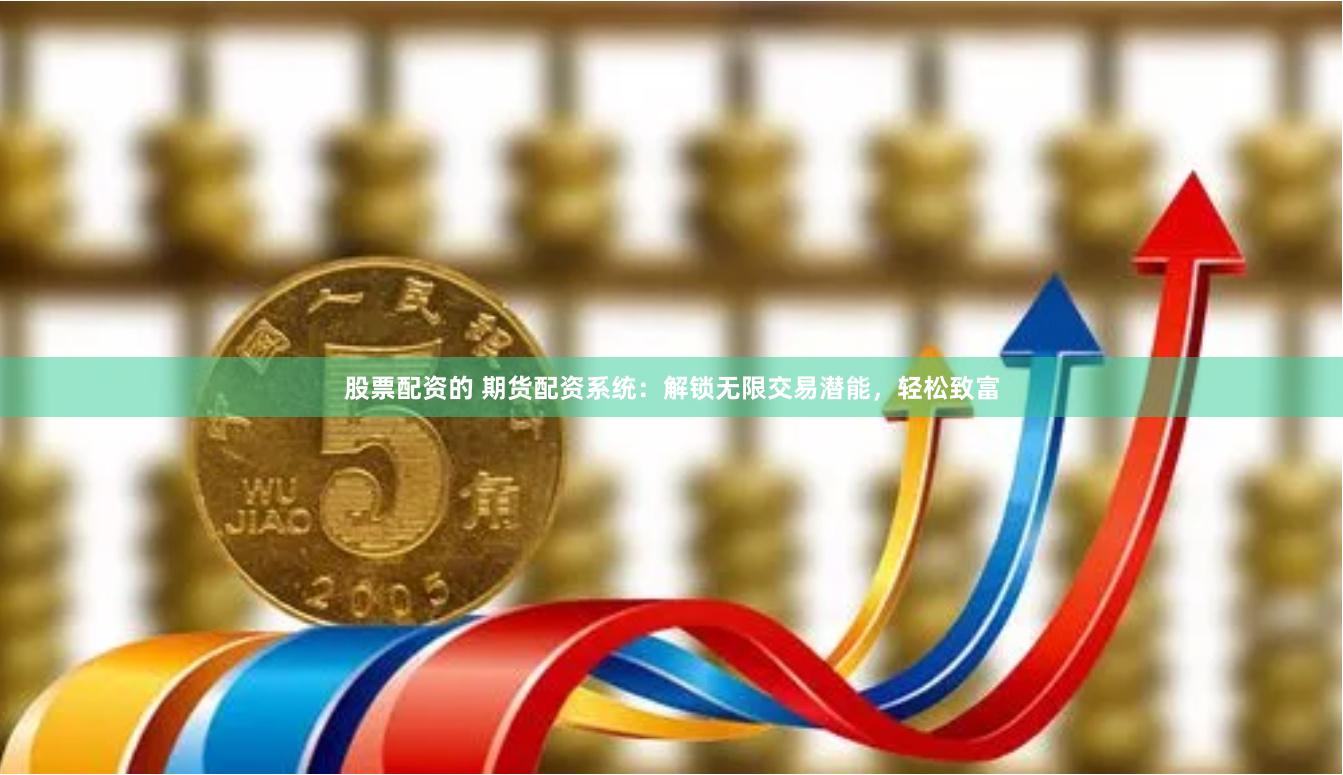 股票配资的 期货配资系统:解锁无限交易潜能,轻松致富