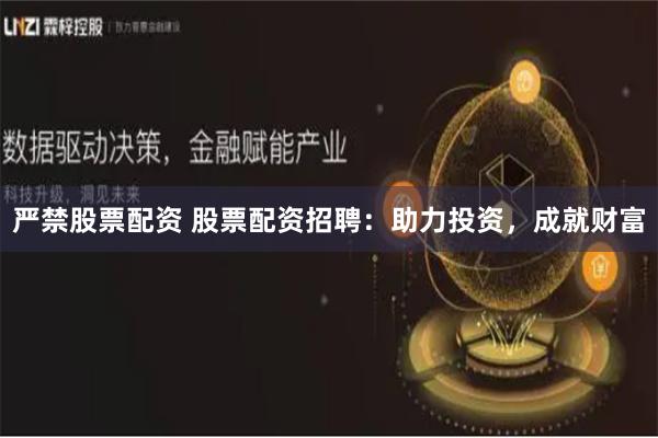 严禁股票配资 股票配资招聘：助力投资，成就财富
