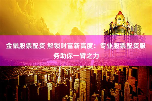 金融股票配资 解锁财富新高度：专业股票配资服务助你一臂之力