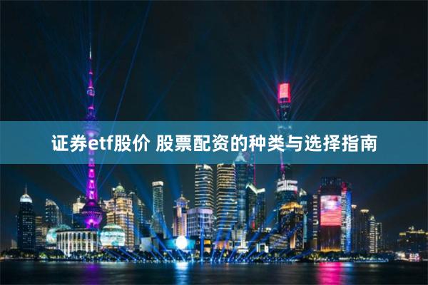 证券etf股价 股票配资的种类与选择指南