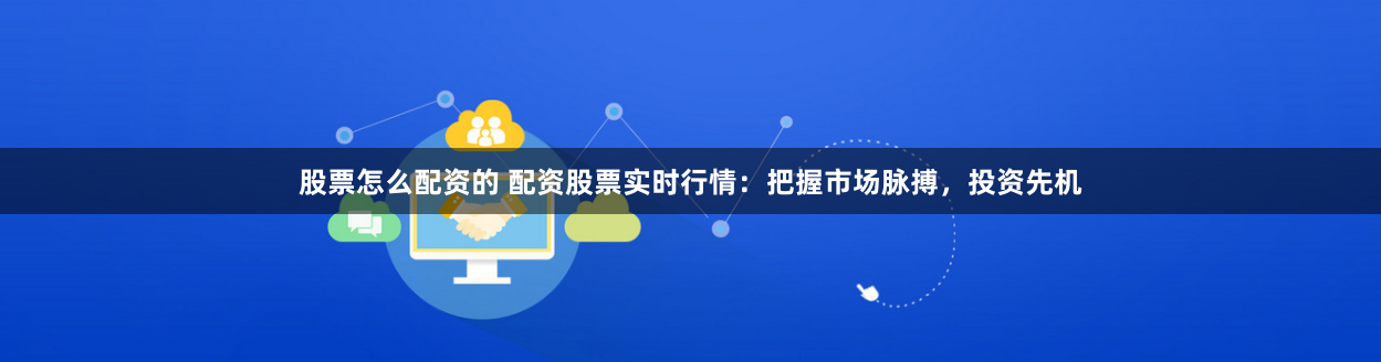股票怎么配资的 配资股票实时行情：把握市场脉搏，投资先机