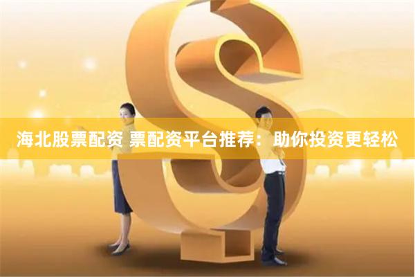 海北股票配资 票配资平台推荐：助你投资更轻松