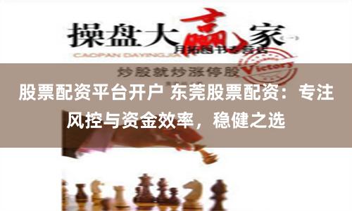 股票配资平台开户 东莞股票配资：专注风控与资金效率，稳健之选