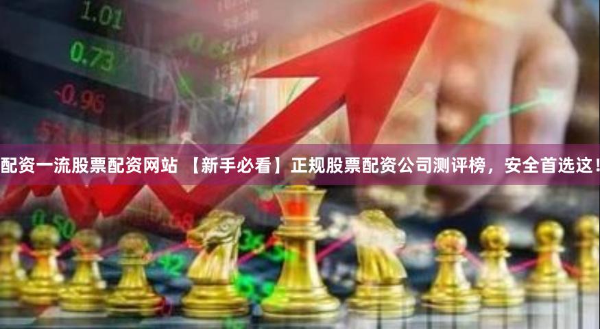 配资一流股票配资网站 【新手必看】正规股票配资公司测评榜,安全首选这!