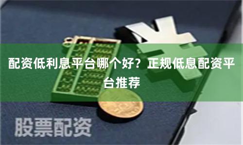 配资低利息平台哪个好？正规低息配资平台推荐