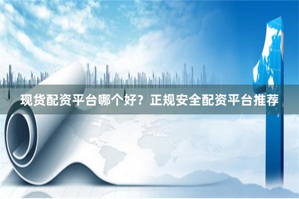 现货配资平台哪个好？正规安全配资平台推荐