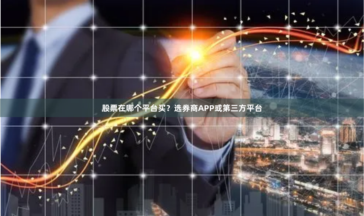 股票在哪个平台买？选券商APP或第三方平台