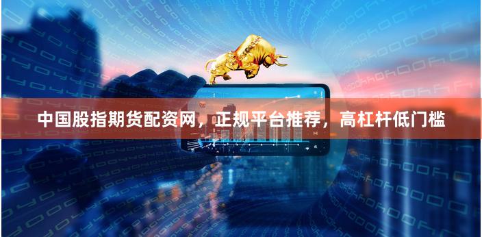 中国股指期货配资网，正规平台推荐，高杠杆低门槛