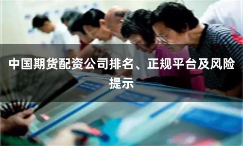 中国期货配资公司排名、正规平台及风险提示
