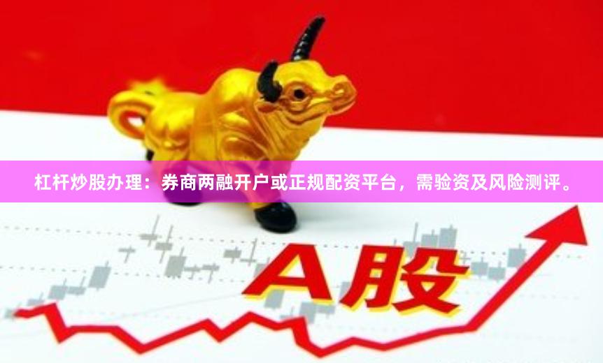 杠杆炒股办理：券商两融开户或正规配资平台，需验资及风险测评。