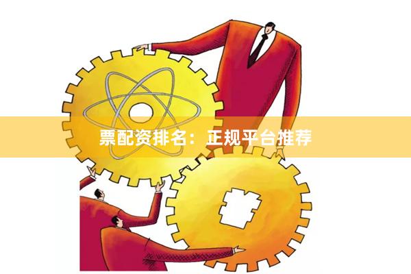 票配资排名：正规平台推荐