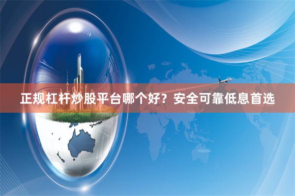 正规杠杆炒股平台哪个好？安全可靠低息首选