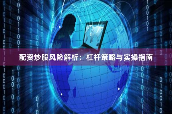 配资炒股风险解析：杠杆策略与实操指南