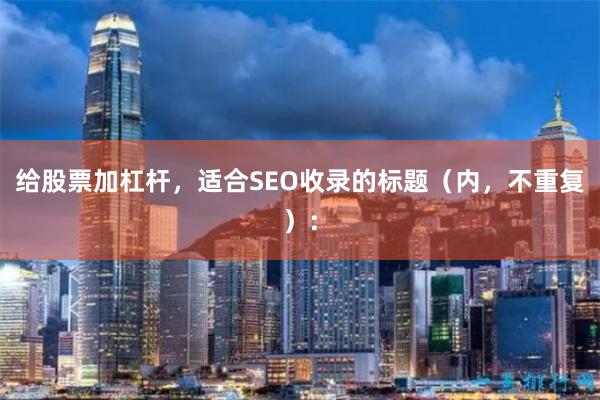 给股票加杠杆，适合SEO收录的标题（内，不重复）：