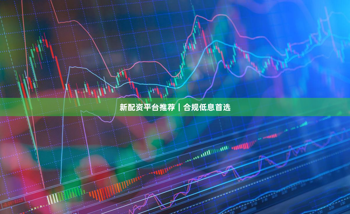 新配资平台推荐｜合规低息首选