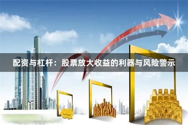 配资与杠杆:股票放大收益的利器与风险警示