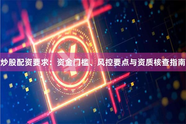 炒股配资要求：资金门槛、风控要点与资质核查指南