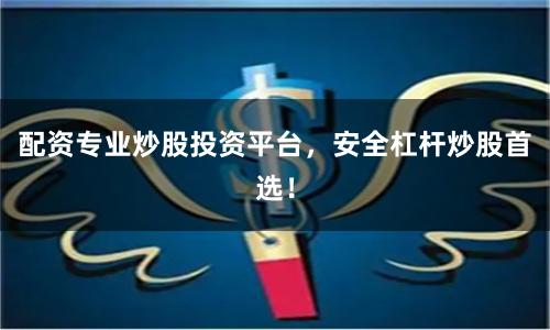 配资专业炒股投资平台,安全杠杆炒股首选!