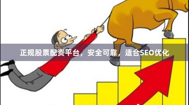 正规股票配资平台，安全可靠，适合SEO优化