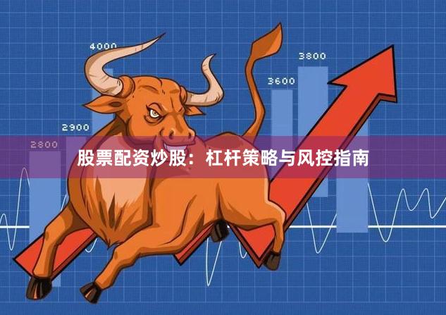 股票配资炒股:杠杆策略与风控指南