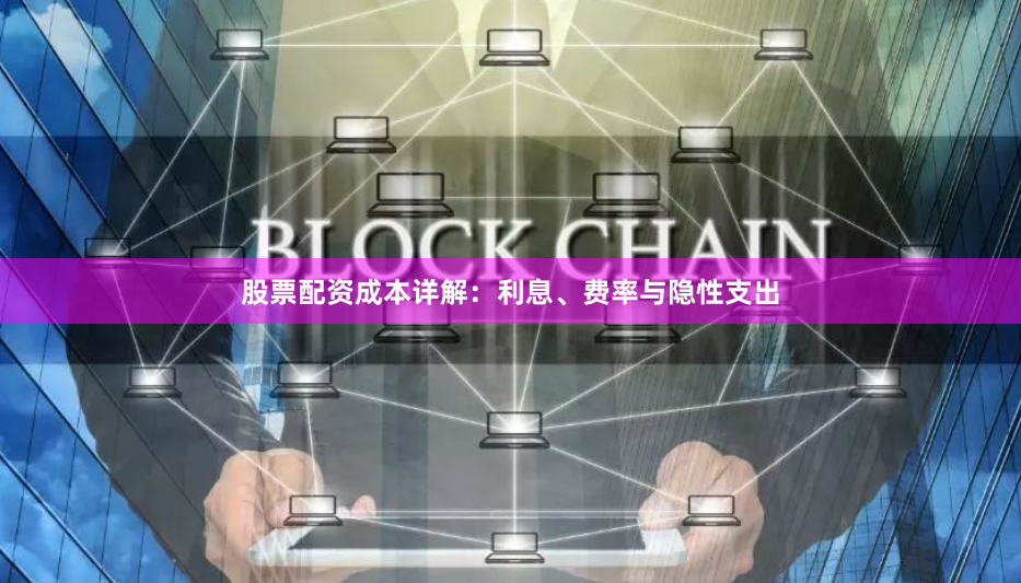 股票配资成本详解：利息、费率与隐性支出