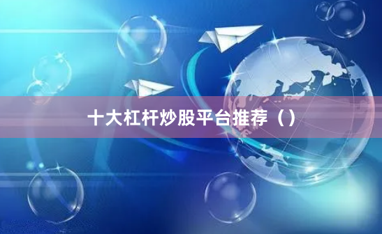 十大杠杆炒股平台推荐（）