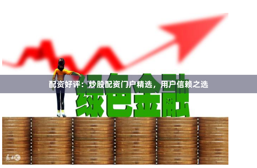 配资好评：炒股配资门户精选，用户信赖之选