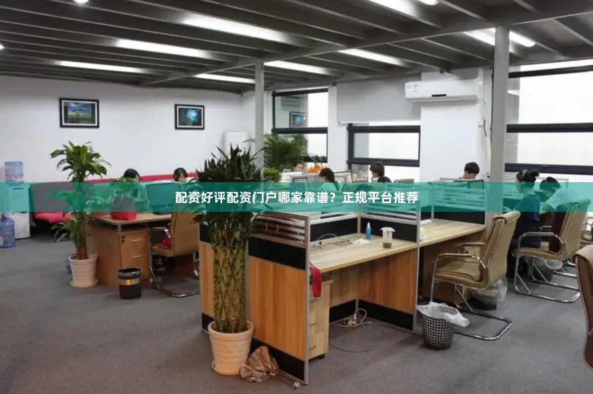 配资好评配资门户哪家靠谱？正规平台推荐