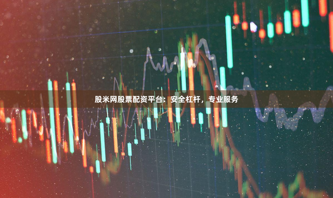 股米网股票配资平台：安全杠杆，专业服务
