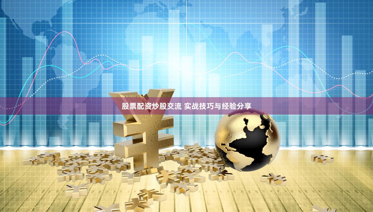 股票配资炒股交流 实战技巧与经验分享