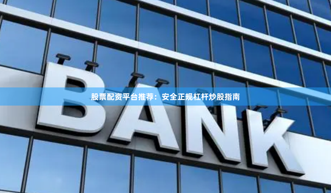 股票配资平台推荐：安全正规杠杆炒股指南
