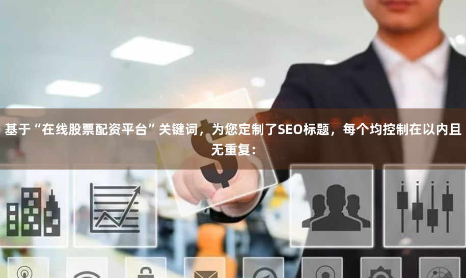 基于“在线股票配资平台”关键词,为您定制了SEO标题,每个均控制在以内且无重复: